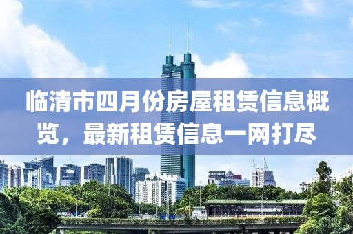 临清市四月份房屋租赁信息概览，最新租赁信息一网打尽