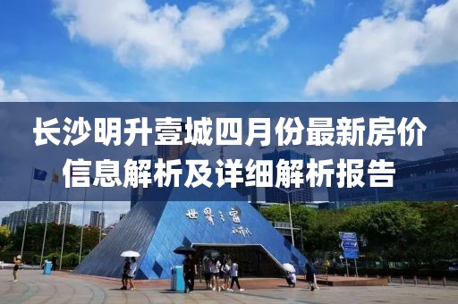 长沙明升壹城四月份最新房价信息解析及详细解析报告