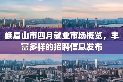 峨眉山市四月就业市场概览，丰富多样的招聘信息发布