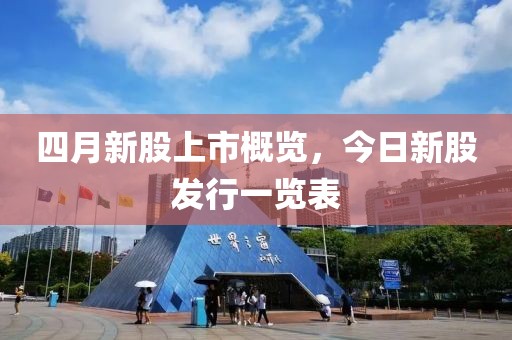 四月新股上市概览，今日新股发行一览表