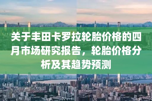 关于丰田卡罗拉轮胎价格的四月市场研究报告，轮胎价格分析及其趋势预测