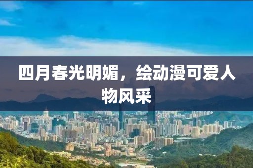 四月春光明媚，绘动漫可爱人物风采