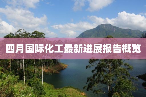 四月国际化工最新进展报告概览
