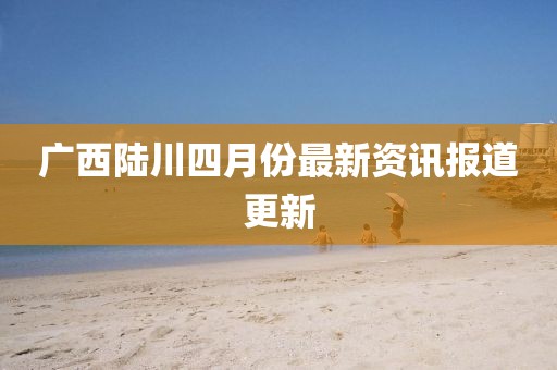 广西陆川四月份最新资讯报道更新