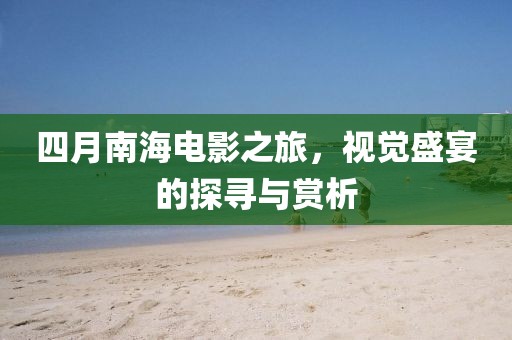 四月南海电影之旅，视觉盛宴的探寻与赏析