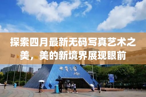 探索四月最新无码写真艺术之美，美的新境界展现眼前