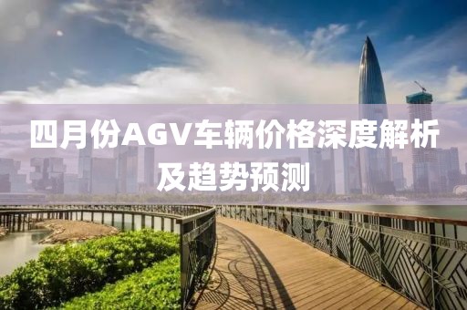 四月份AGV车辆价格深度解析及趋势预测