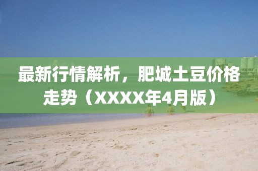 最新行情解析，肥城土豆价格走势（XXXX年4月版）