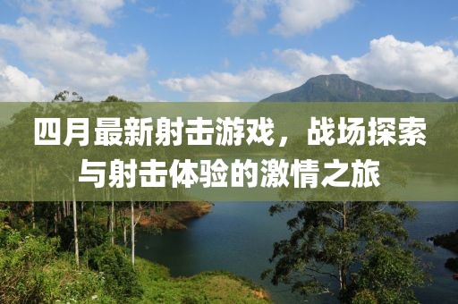 四月最新射击游戏，战场探索与射击体验的激情之旅