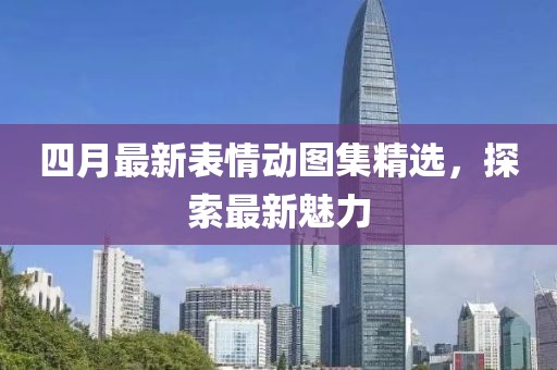四月最新表情动图集精选，探索最新魅力