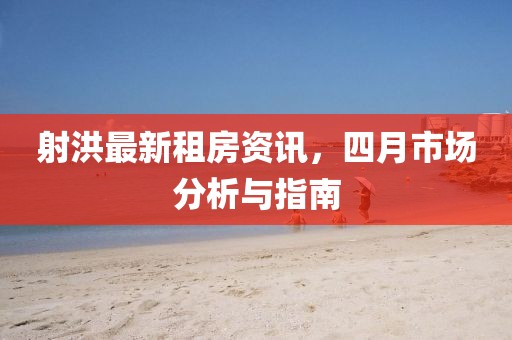 射洪最新租房资讯，四月市场分析与指南