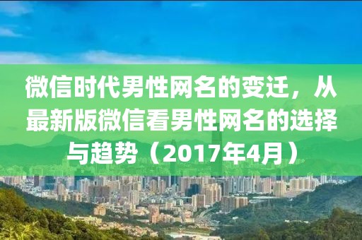 微信时代男性网名的变迁，从最新版微信看男性网名的选择与趋势（2017年4月）