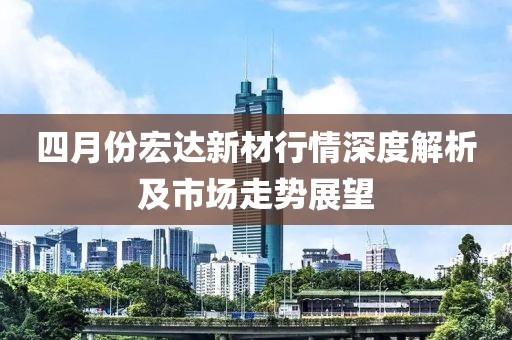 四月份宏达新材行情深度解析及市场走势展望