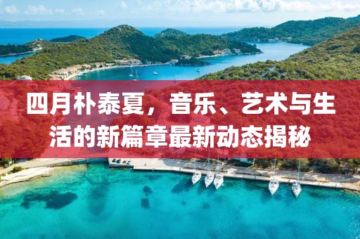 四月朴泰夏，音乐、艺术与生活的新篇章最新动态揭秘