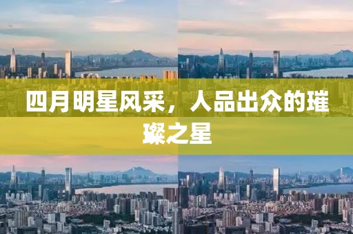 四月明星风采，人品出众的璀璨之星