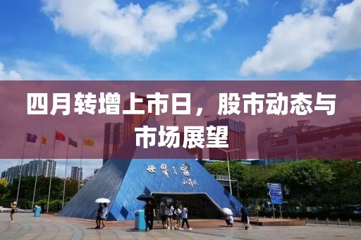四月转增上市日，股市动态与市场展望