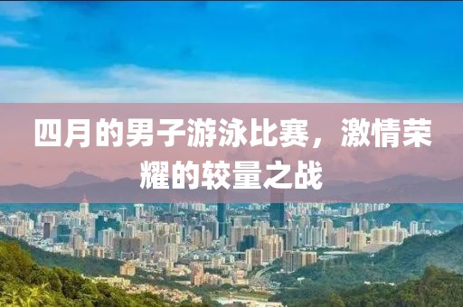 四月的男子游泳比赛，激情荣耀的较量之战