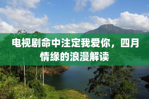电视剧命中注定我爱你，四月情缘的浪漫解读