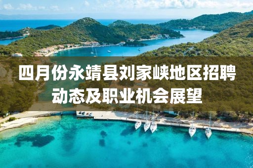 四月份永靖县刘家峡地区招聘动态及职业机会展望