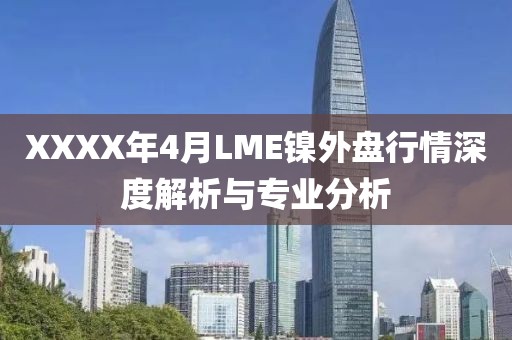 XXXX年4月LME镍外盘行情深度解析与专业分析