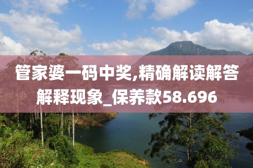 管家婆一码中奖,精确解读解答解释现象_保养款58.696