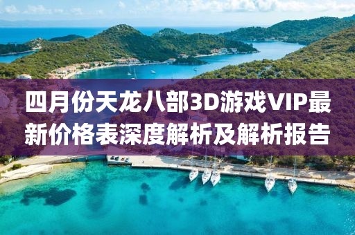 四月份天龙八部3D游戏VIP最新价格表深度解析及解析报告