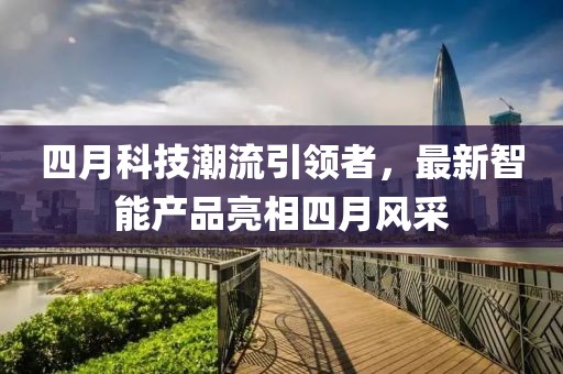 四月科技潮流引领者，最新智能产品亮相四月风采