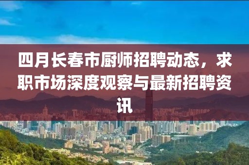 四月长春市厨师招聘动态，求职市场深度观察与最新招聘资讯