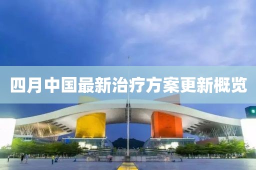 四月中国最新治疗方案更新概览