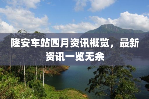 隆安车站四月资讯概览，最新资讯一览无余