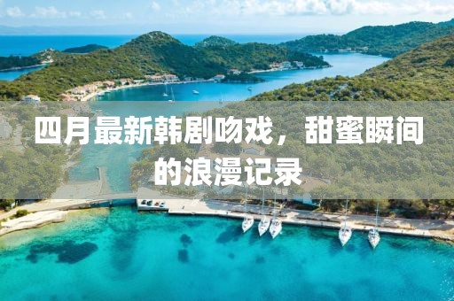 四月最新韩剧吻戏，甜蜜瞬间的浪漫记录