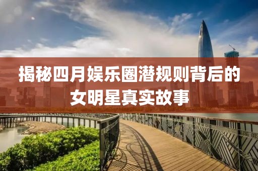 揭秘四月娱乐圈潜规则背后的女明星真实故事