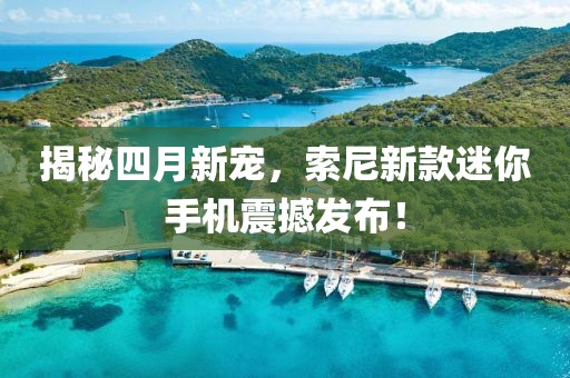 揭秘四月新宠，索尼新款迷你手机震撼发布！