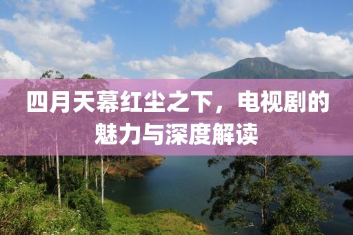 四月天幕红尘之下，电视剧的魅力与深度解读