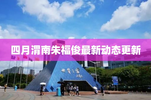 四月渭南朱福俊最新动态更新