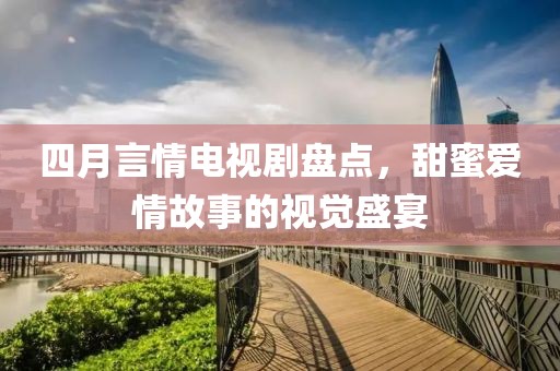 四月言情电视剧盘点，甜蜜爱情故事的视觉盛宴
