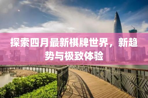 探索四月最新棋牌世界，新趋势与极致体验
