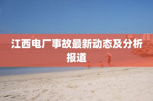 江西电厂事故最新动态及分析报道