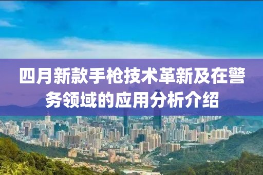 四月新款手枪技术革新及在警务领域的应用分析介绍