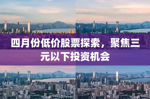 四月份低价股票探索，聚焦三元以下投资机会