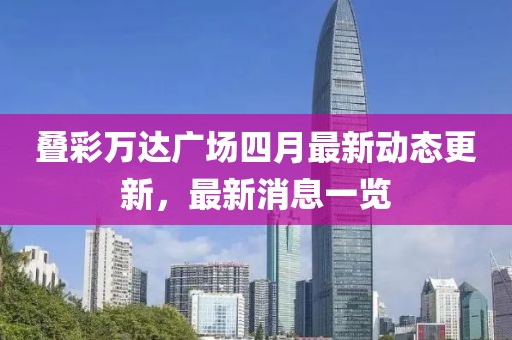 叠彩万达广场四月最新动态更新，最新消息一览