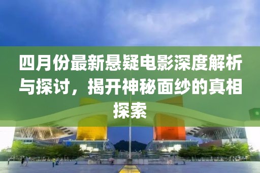 四月份最新悬疑电影深度解析与探讨，揭开神秘面纱的真相探索