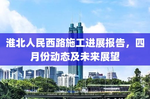 淮北人民西路施工进展报告，四月份动态及未来展望