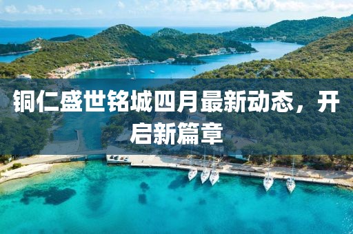 铜仁盛世铭城四月最新动态，开启新篇章