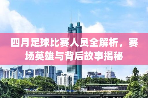 四月足球比赛人员全解析，赛场英雄与背后故事揭秘