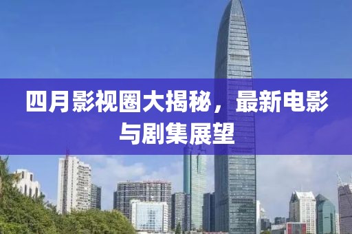 四月影视圈大揭秘，最新电影与剧集展望