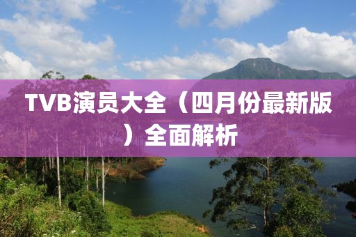TVB演员大全（四月份最新版）全面解析