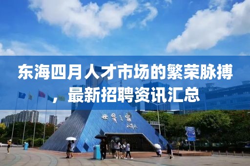 东海四月人才市场的繁荣脉搏，最新招聘资讯汇总