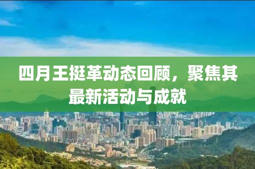 四月王挺革动态回顾，聚焦其最新活动与成就
