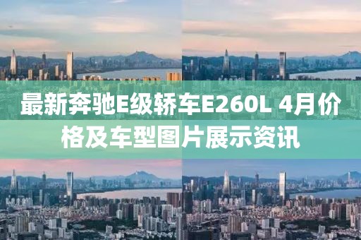 最新奔驰E级轿车E260L 4月价格及车型图片展示资讯